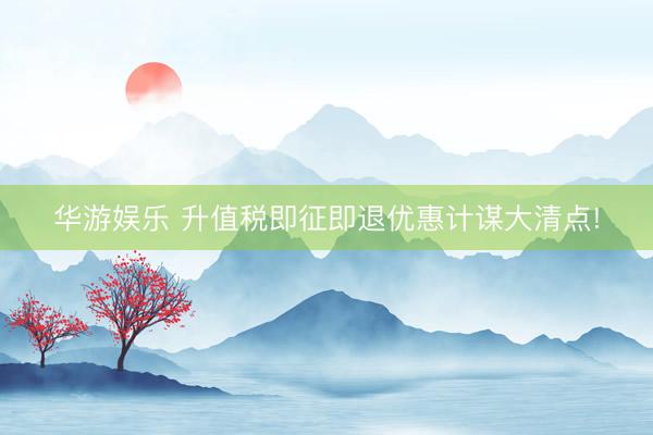 华游娱乐 升值税即征即退优惠计谋大清点!