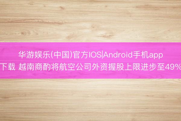 华游娱乐(中国)官方IOS|Android手机app下载 越南商酌将航空公司外资握股上限进步至49%
