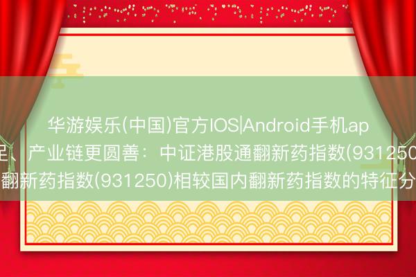 华游娱乐(中国)官方IOS|Android手机app下载 纯度更高、弹性更足、产业链更圆善：中证港股通翻新药指数(931250)相较国内翻新药指数的特征分析