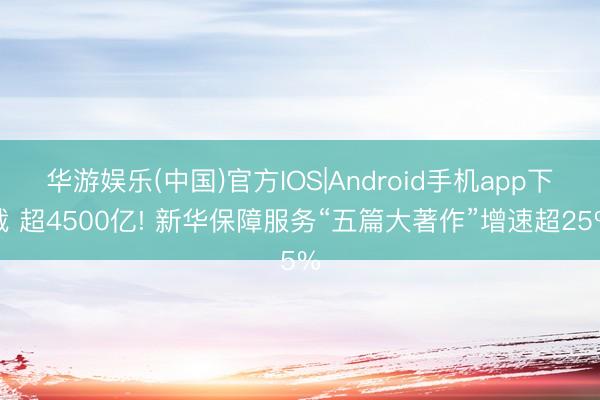 华游娱乐(中国)官方IOS|Android手机app下载 超4500亿! 新华保障服务“五篇大著作”增速超25%