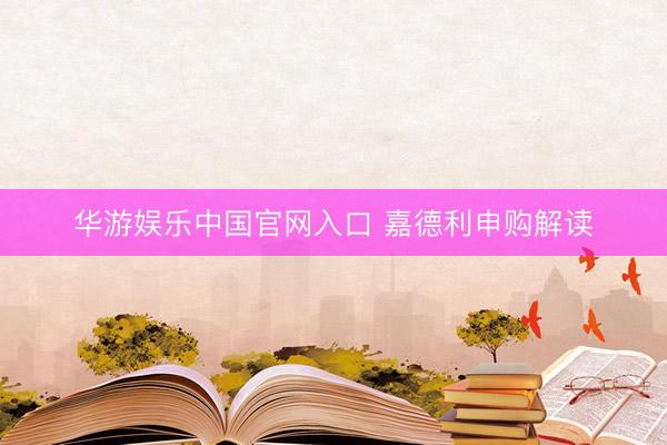 华游娱乐中国官网入口 嘉德利申购解读