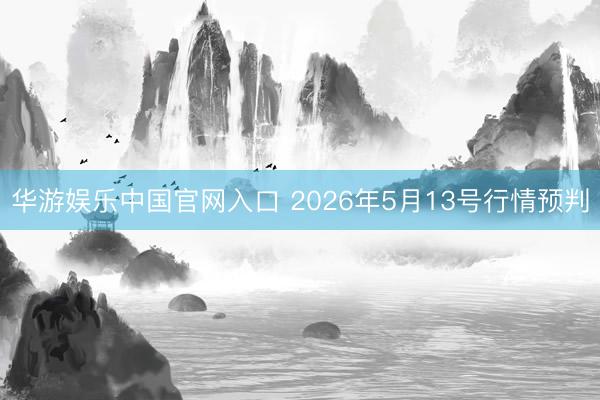 华游娱乐中国官网入口 2026年5月13号行情预判