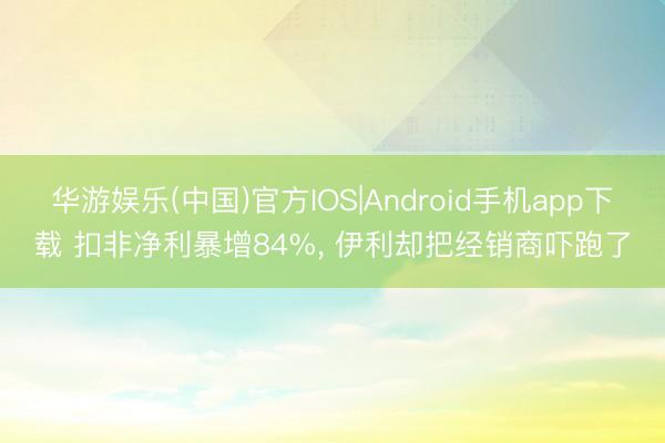 华游娱乐(中国)官方IOS|Android手机app下载 扣非净利暴增84%， 伊利却把经销商吓跑了