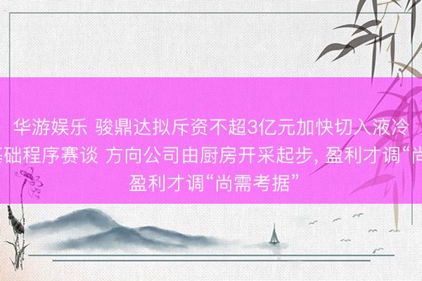 华游娱乐 骏鼎达拟斥资不超3亿元加快切入液冷及算力基础程序赛谈 方向公司由厨房开采起步， 盈利才调“尚需考据”