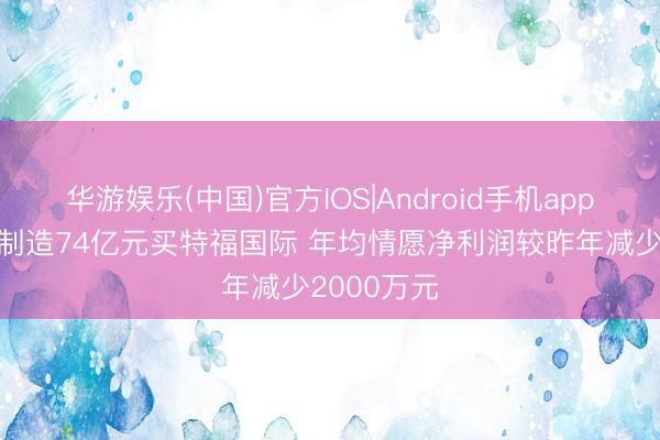 华游娱乐(中国)官方IOS|Android手机app下载 科达制造74亿元买特福国际 年均情愿净利润较昨年减少2000万元