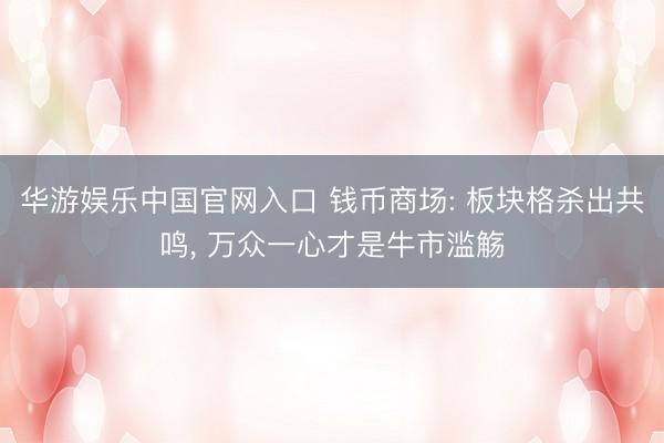 华游娱乐中国官网入口 钱币商场: 板块格杀出共鸣， 万众一心才是牛市滥觞