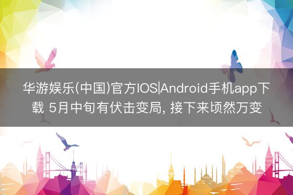 华游娱乐(中国)官方IOS|Android手机app下载 5月中旬有伏击变局， 接下来顷然万变