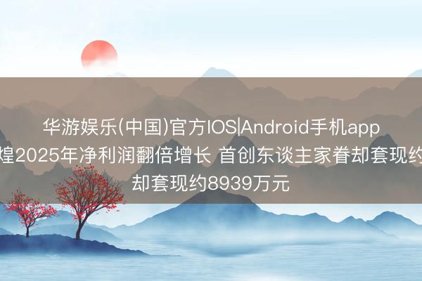 华游娱乐(中国)官方IOS|Android手机app下载 煌上煌2025年净利润翻倍增长 首创东谈主家眷却套现约8939万元