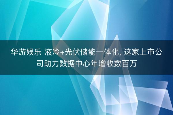 华游娱乐 液冷+光伏储能一体化， 这家上市公司助力数据中心年增收数百万