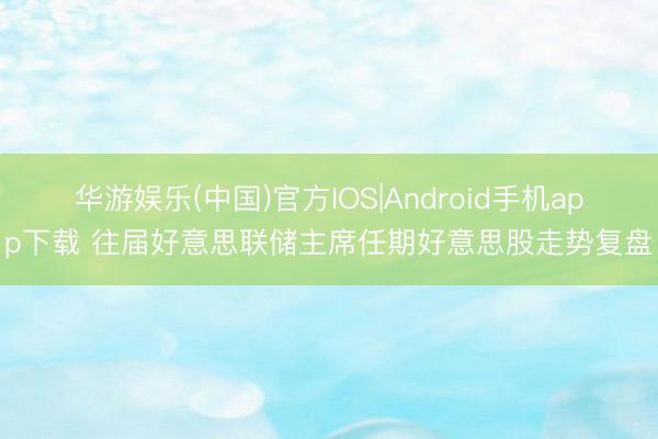 华游娱乐(中国)官方IOS|Android手机app下载 往届好意思联储主席任期好意思股走势复盘