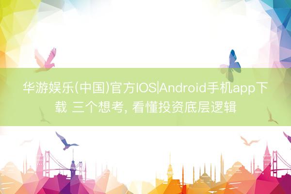 华游娱乐(中国)官方IOS|Android手机app下载 三个想考， 看懂投资底层逻辑