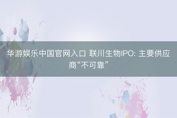 华游娱乐中国官网入口 联川生物IPO: 主要供应商“不可靠”