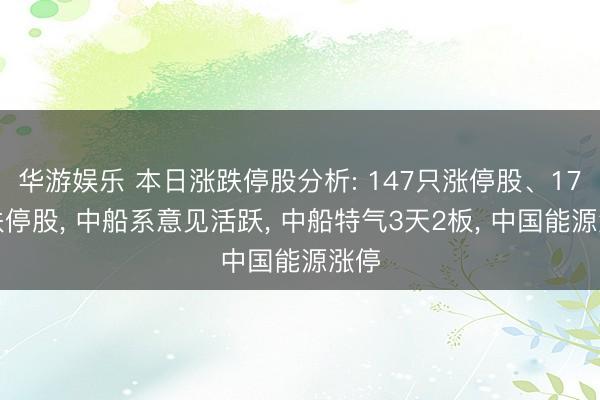 华游娱乐 本日涨跌停股分析: 147只涨停股、17只跌停股， 中船系意见活跃， 中船特气3天2板， 中国能源涨停