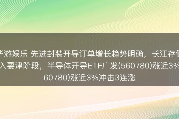 华游娱乐 先进封装开导订单增长趋势明确，长江存储IPO进度进入要津阶段，半导体开导ETF广发(560780)涨近3%冲击3连涨