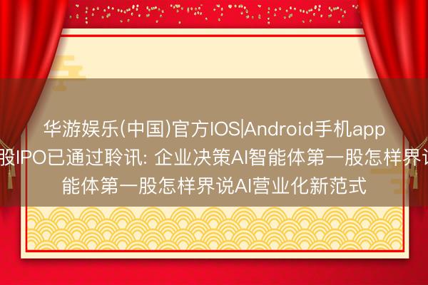 华游娱乐(中国)官方IOS|Android手机app下载 深演智能港股IPO已通过聆讯: 企业决策AI智能体第一股怎样界说AI营业化新范式