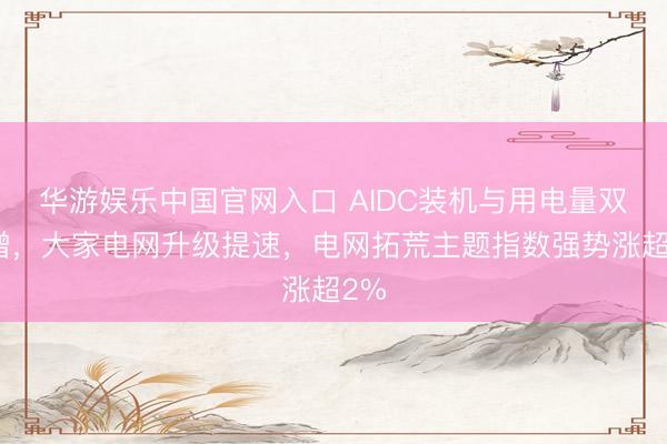 华游娱乐中国官网入口 AIDC装机与用电量双高增，大家电网升级提速，电网拓荒主题指数强势涨超2%