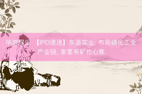 华游娱乐 【IPO速递】东圣实业: 布局磷化工全产业链， 家里有矿也心焦