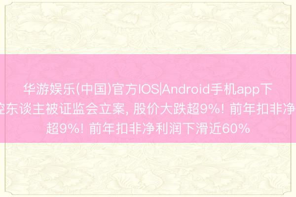 华游娱乐(中国)官方IOS|Android手机app下载 300347， 实控东谈主被证监会立案， 股价大跌超9%! 前年扣非净利润下滑近60%