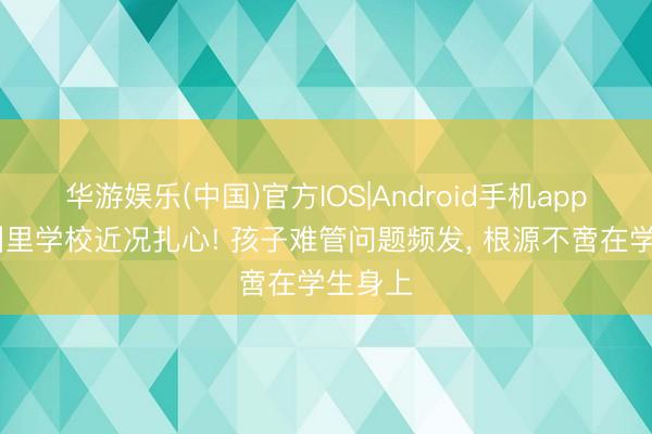 华游娱乐(中国)官方IOS|Android手机app下载 州里学校近况扎心! 孩子难管问题频发， 根源不啻在学生身上