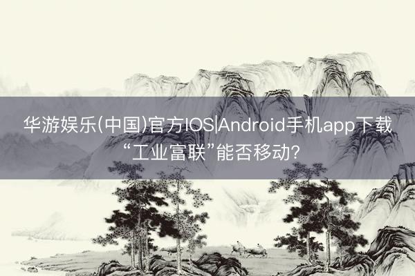 华游娱乐(中国)官方IOS|Android手机app下载 “工业富联”能否移动?
