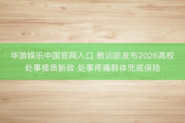 华游娱乐中国官网入口 教训部发布2026高校处事提质新政 处事疼痛群体兜底保险