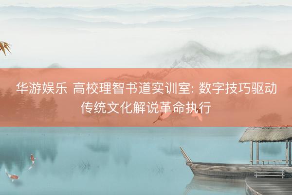 华游娱乐 高校理智书道实训室: 数字技巧驱动传统文化解说革命执行