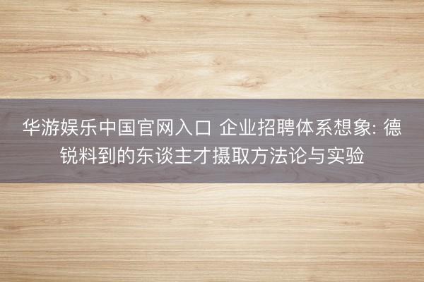 华游娱乐中国官网入口 企业招聘体系想象: 德锐料到的东谈主才摄取方法论与实验