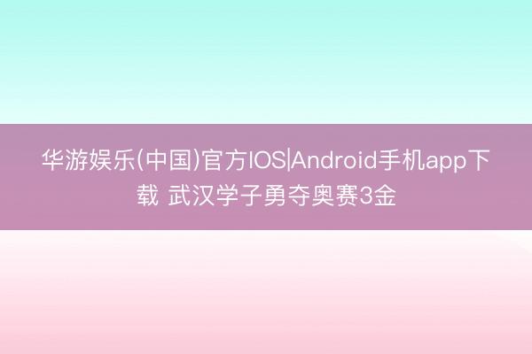 华游娱乐(中国)官方IOS|Android手机app下载 武汉学子勇夺奥赛3金