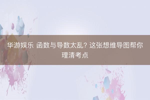 华游娱乐 函数与导数太乱? 这张想维导图帮你理清考点