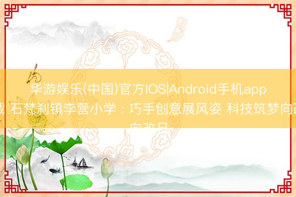 华游娱乐(中国)官方IOS|Android手机app下载 石梵刹镇李营小学 : 巧手创意展风姿 科技筑梦向改日