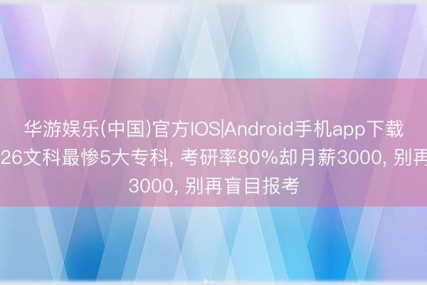 华游娱乐(中国)官方IOS|Android手机app下载 避坑! 2026文科最惨5大专科， 考研率80%却月薪3000， 别再盲目报考