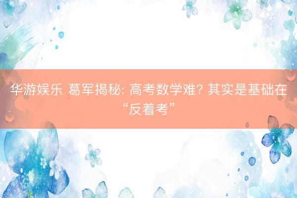 华游娱乐 葛军揭秘: 高考数学难? 其实是基础在“反着考”