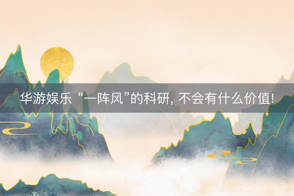 华游娱乐 “一阵风”的科研， 不会有什么价值!