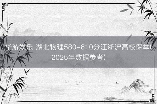 华游娱乐 湖北物理580-610分江浙沪高校保举(2025年数据参考)
