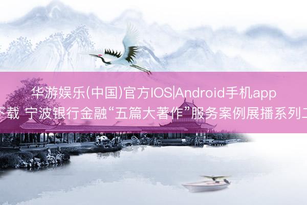 华游娱乐(中国)官方IOS|Android手机app下载 宁波银行金融“五篇大著作”服务案例展播系列二