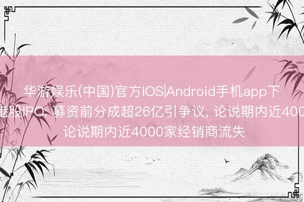 华游娱乐(中国)官方IOS|Android手机app下载 君乐宝转谈港股IPO: 募资前分成超26亿引争议, 论说期内近4000家经销商流失