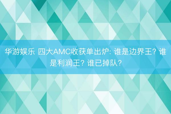华游娱乐 四大AMC收获单出炉: 谁是边界王? 谁是利润王? 谁已掉队?