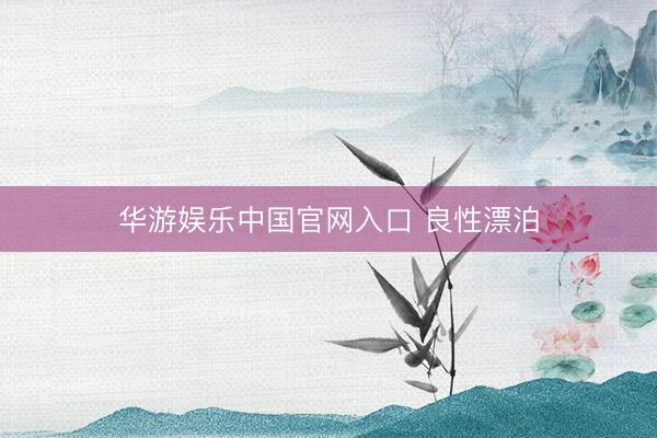 华游娱乐中国官网入口 良性漂泊