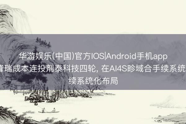 华游娱乐(中国)官方IOS|Android手机app下载 峰瑞成本连投剂泰科技四轮， 在AI4S畛域合手续系统化布局