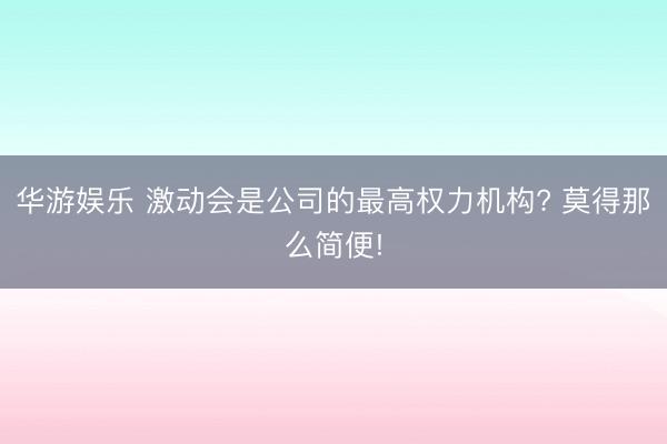 华游娱乐 激动会是公司的最高权力机构? 莫得那么简便!