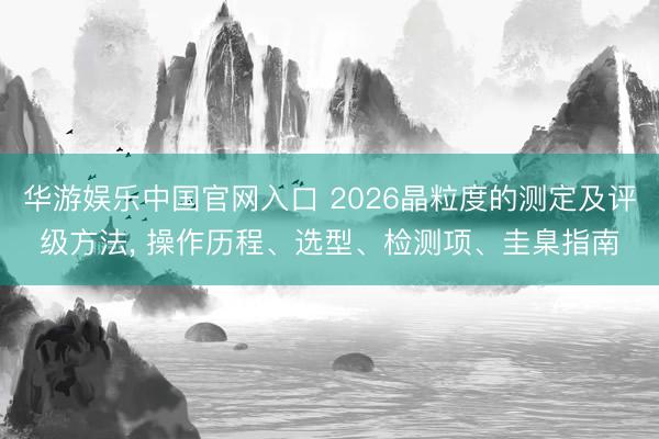华游娱乐中国官网入口 2026晶粒度的测定及评级方法， 操作历程、选型、检测项、圭臬指南