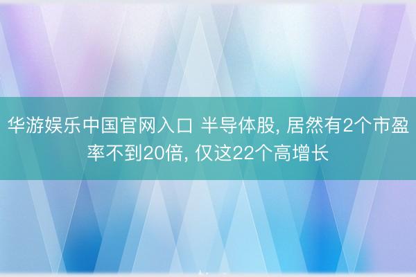 华游娱乐中国官网入口 半导体股， 居然有2个市盈率不到20倍， 仅这22个高增长
