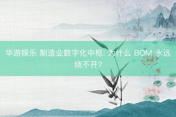 华游娱乐 制造业数字化中枢: 为什么 BOM 永远绕不开?