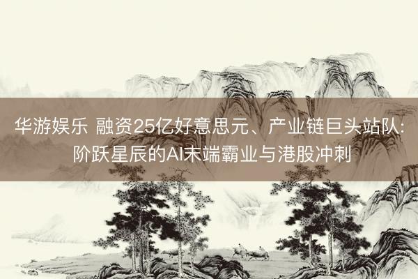 华游娱乐 融资25亿好意思元、产业链巨头站队: 阶跃星辰的AI末端霸业与港股冲刺