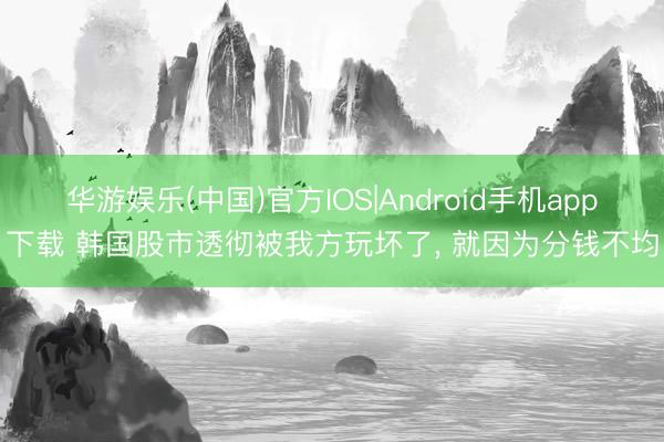 华游娱乐(中国)官方IOS|Android手机app下载 韩国股市透彻被我方玩坏了， 就因为分钱不均