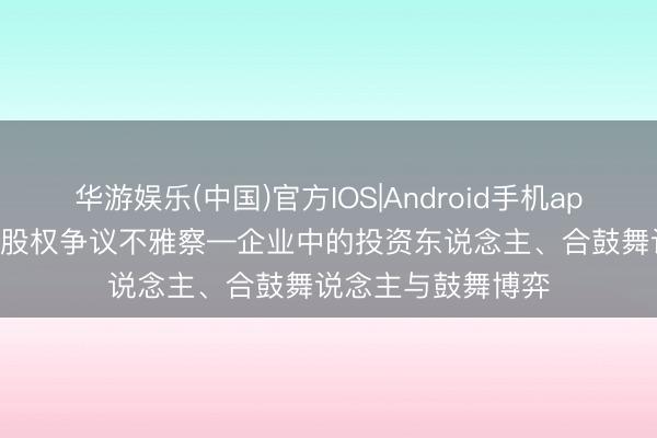 华游娱乐(中国)官方IOS|Android手机app下载 第2期|公司股权争议不雅察—企业中的投资东说念主、合鼓舞说念主与鼓舞博弈