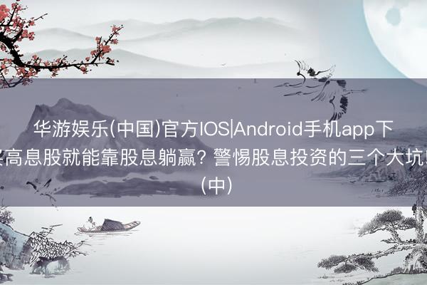 华游娱乐(中国)官方IOS|Android手机app下载 买高息股就能靠股息躺赢? 警惕股息投资的三个大坑! (中)