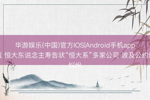 华游娱乐(中国)官方IOS|Android手机app下载 恒大东说念主寿告状“恒大系”多家公司 波及公约纠纷