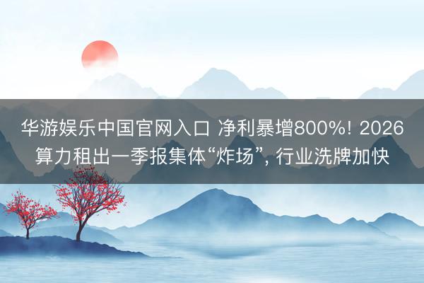 华游娱乐中国官网入口 净利暴增800%! 2026算力租出一季报集体“炸场”， 行业洗牌加快