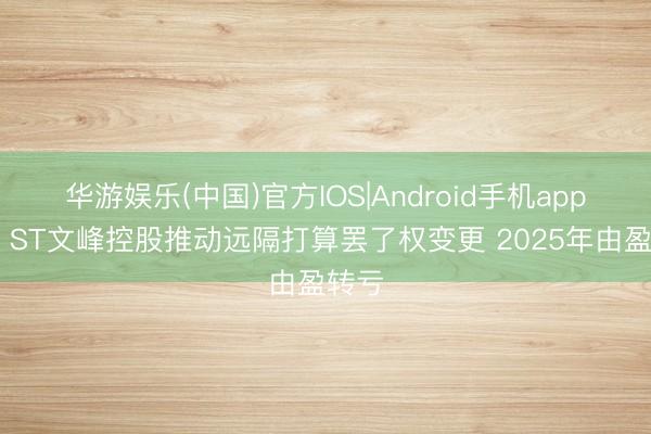 华游娱乐(中国)官方IOS|Android手机app下载 ST文峰控股推动远隔打算罢了权变更 2025年由盈转亏